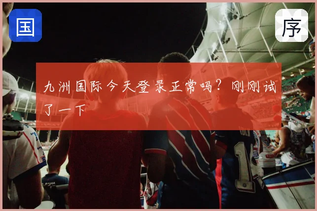 九洲国际今天登录正常吗？刚刚试了一下
