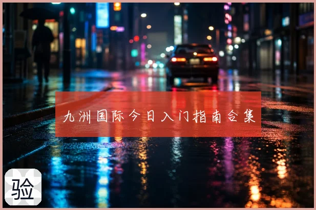 九洲国际今日入门指南合集
