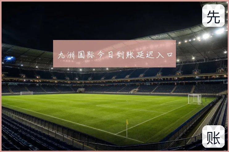 九洲国际今日到账延迟入口